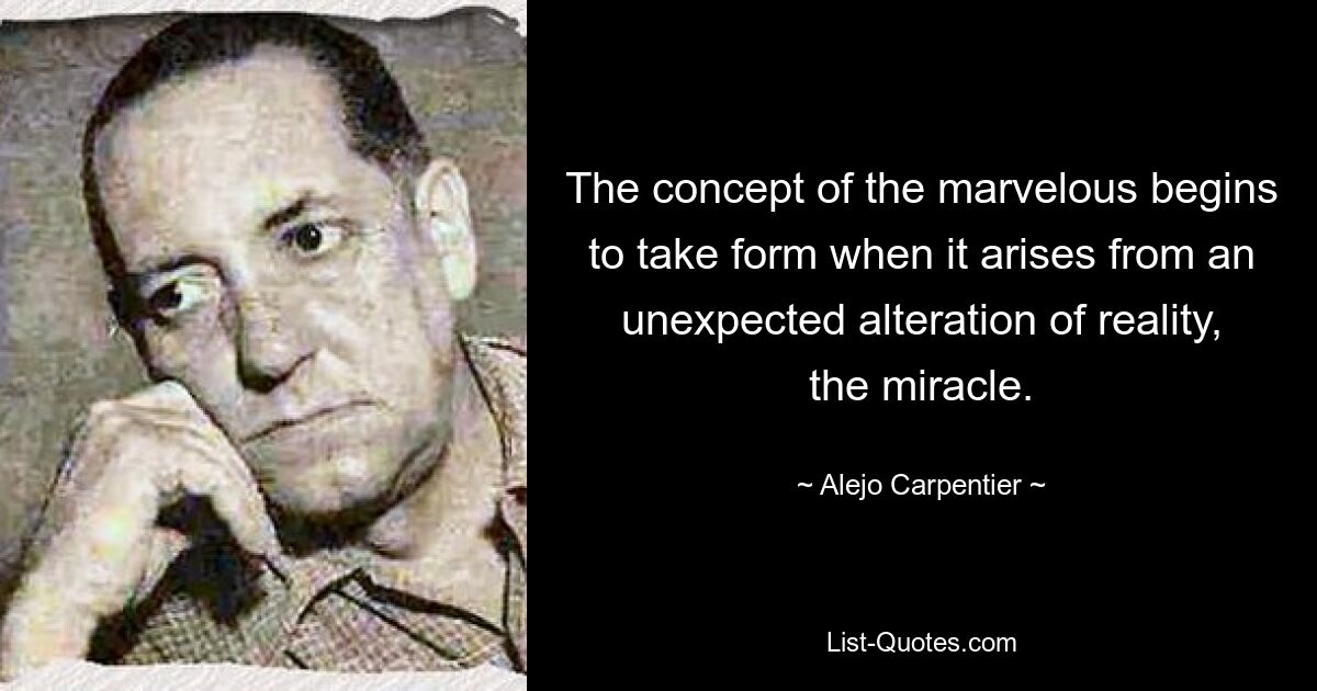 The concept of the marvelous begins to take form when it arises from an unexpected alteration of reality, the miracle. — © Alejo Carpentier