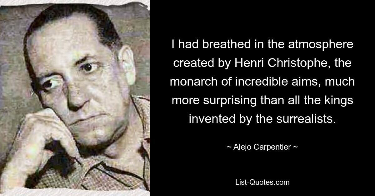 I had breathed in the atmosphere created by Henri Christophe, the monarch of incredible aims, much more surprising than all the kings invented by the surrealists. — © Alejo Carpentier