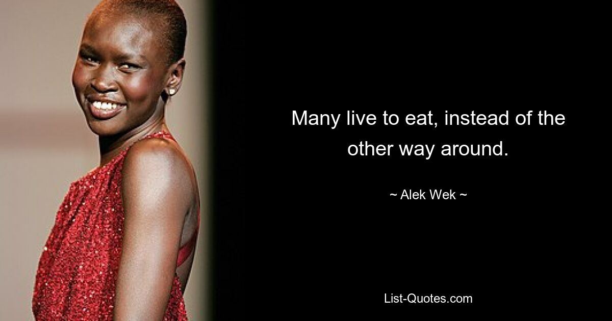 Many live to eat, instead of the other way around. — © Alek Wek