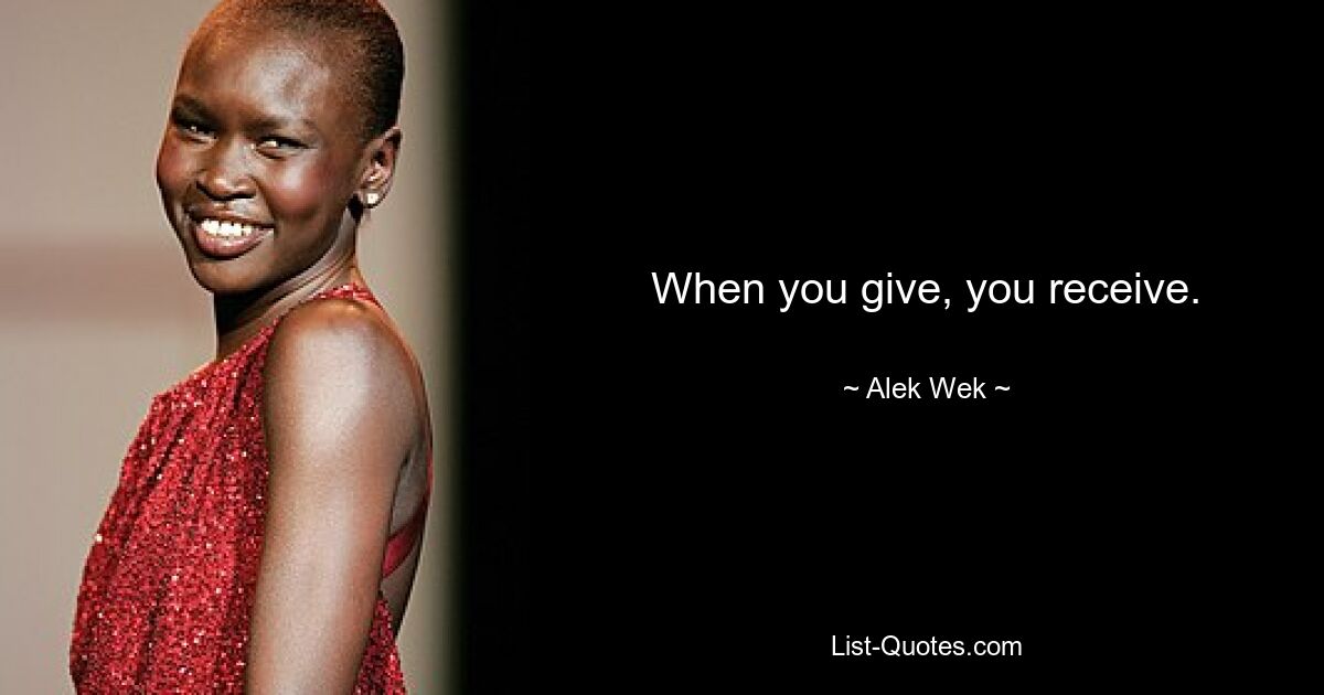 When you give, you receive. — © Alek Wek