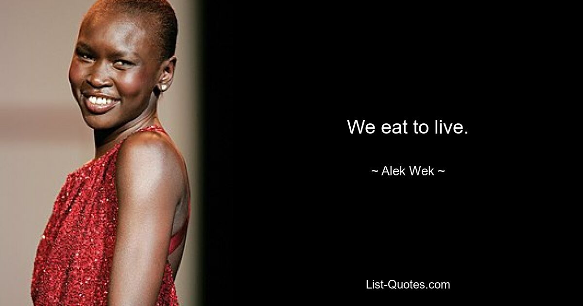 We eat to live. — © Alek Wek