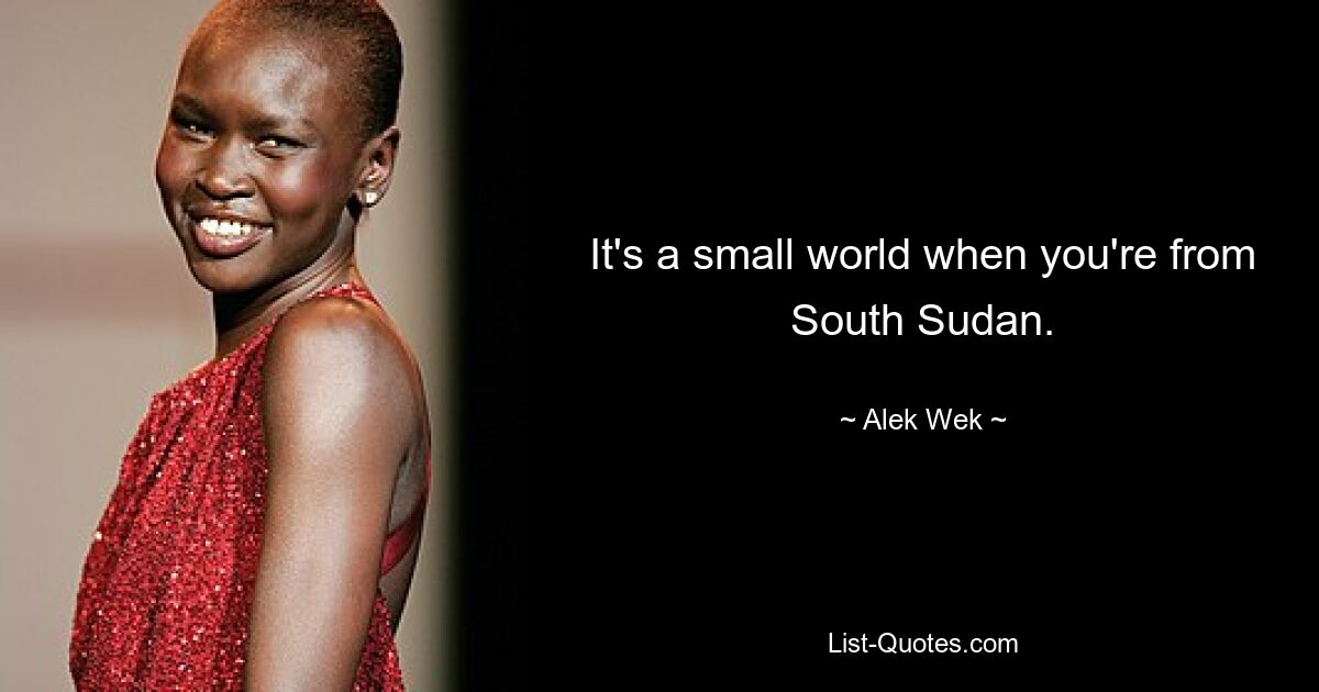 It's a small world when you're from South Sudan. — © Alek Wek