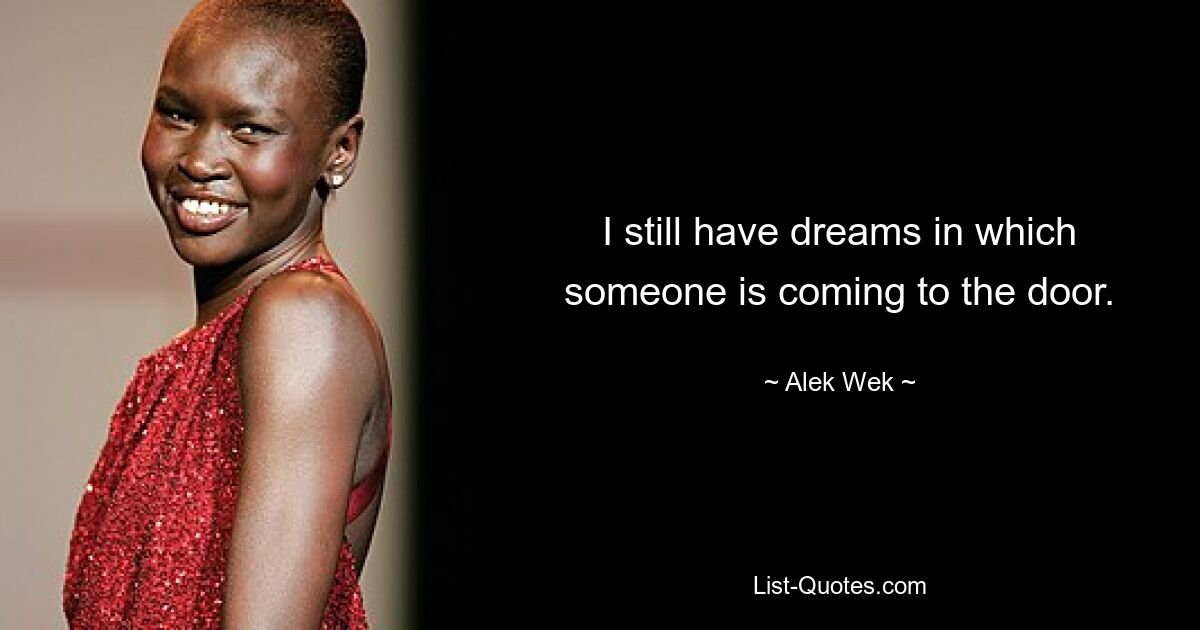 I still have dreams in which someone is coming to the door. — © Alek Wek