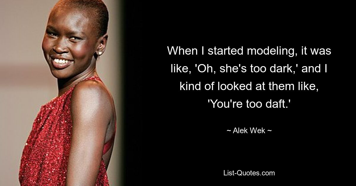 When I started modeling, it was like, 'Oh, she's too dark,' and I kind of looked at them like, 'You're too daft.' — © Alek Wek