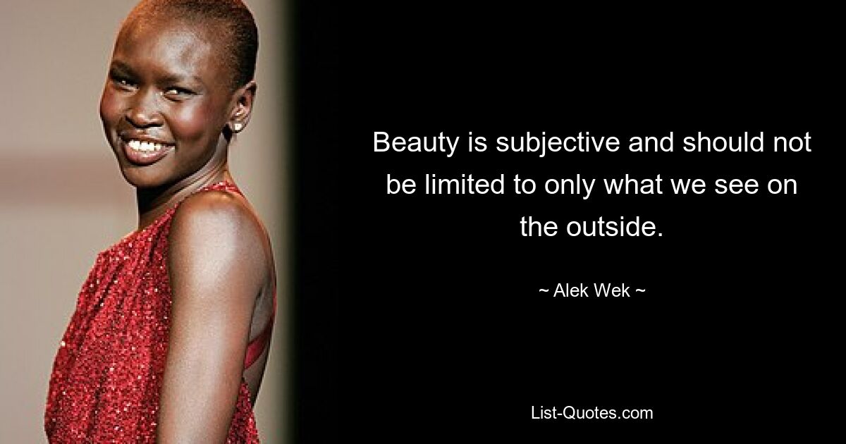 Beauty is subjective and should not be limited to only what we see on the outside. — © Alek Wek