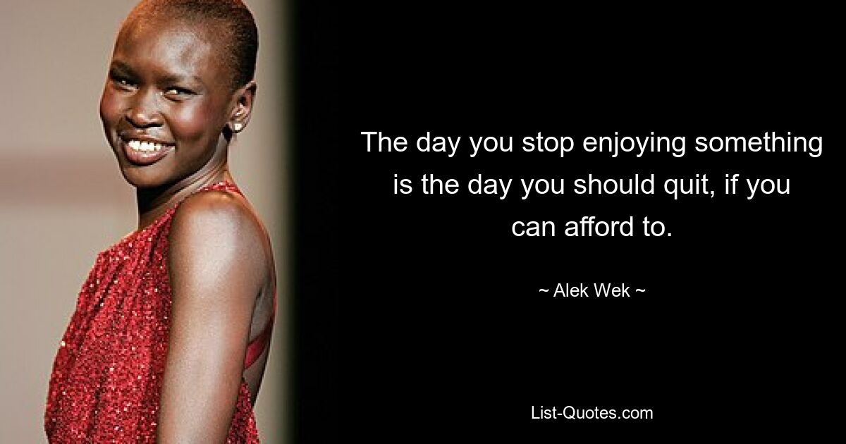 The day you stop enjoying something is the day you should quit, if you can afford to. — © Alek Wek