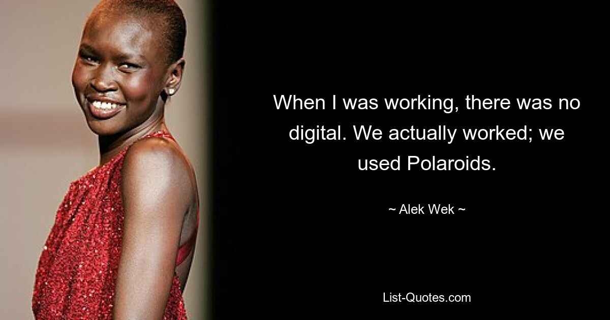 When I was working, there was no digital. We actually worked; we used Polaroids. — © Alek Wek