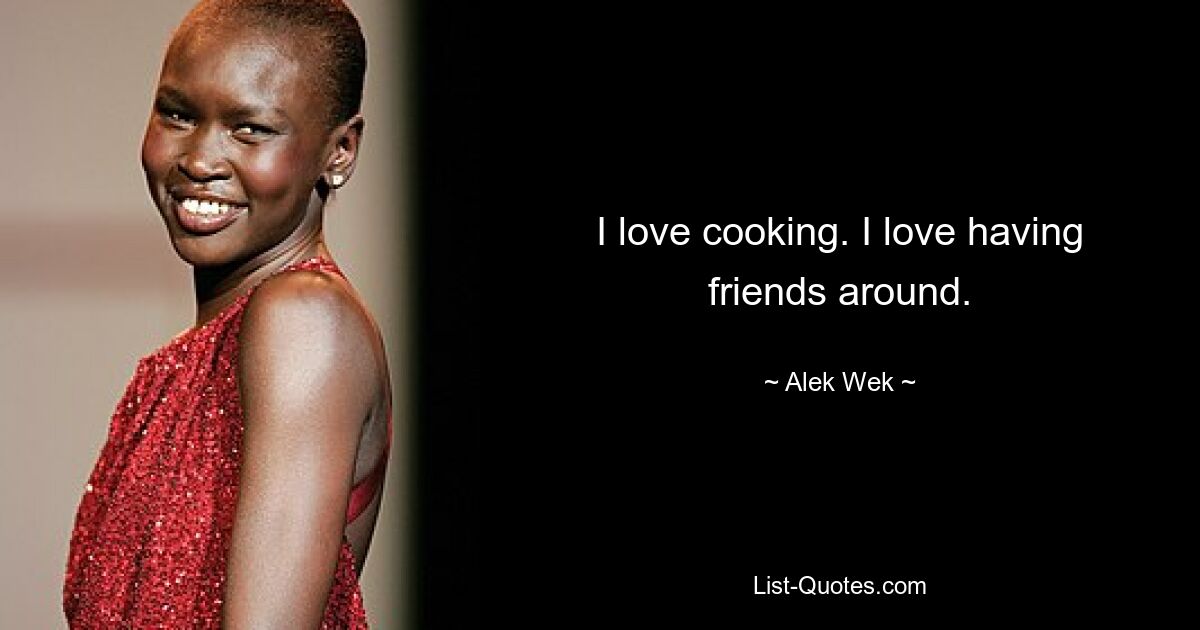 I love cooking. I love having friends around. — © Alek Wek