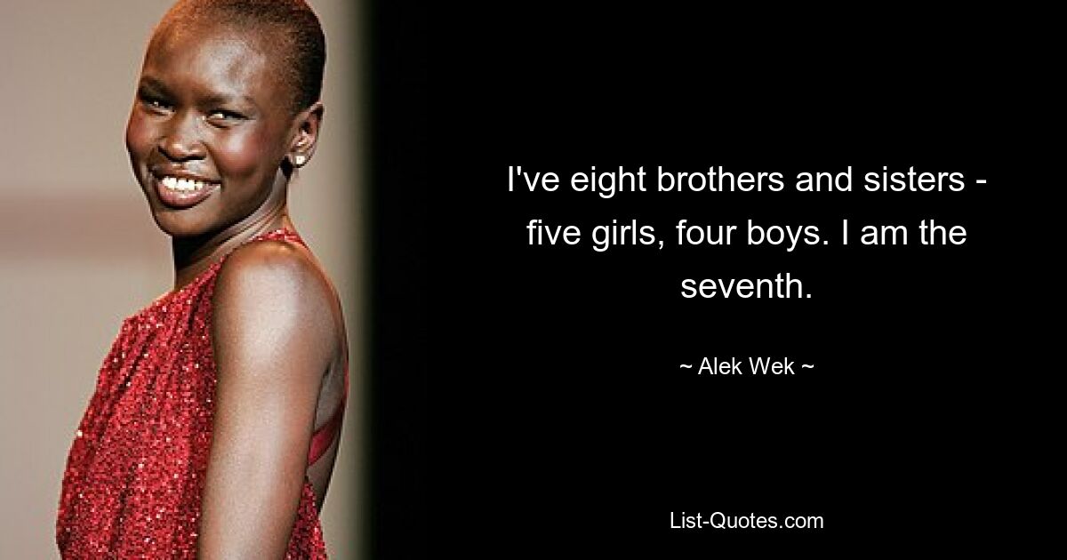 I've eight brothers and sisters - five girls, four boys. I am the seventh. — © Alek Wek