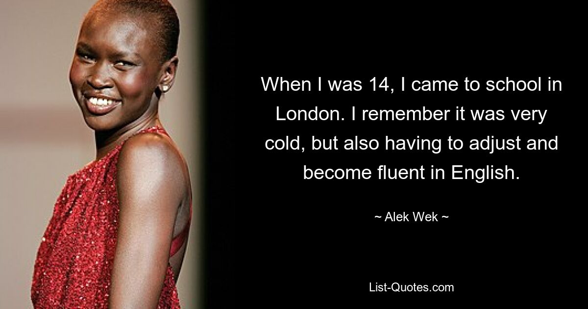 When I was 14, I came to school in London. I remember it was very cold, but also having to adjust and become fluent in English. — © Alek Wek