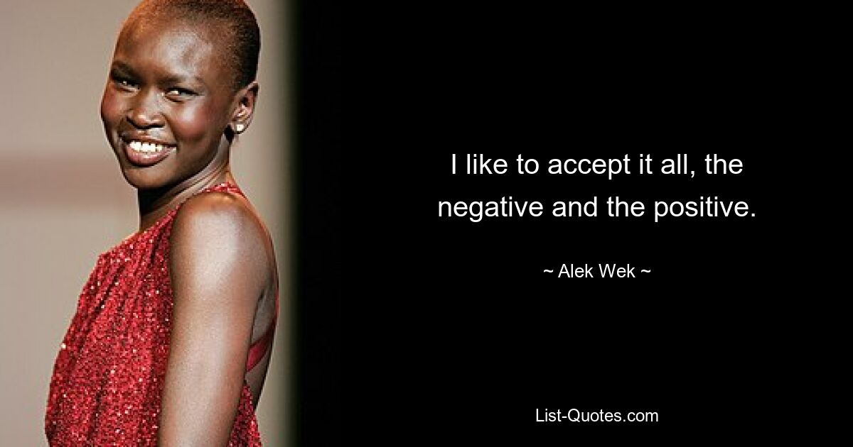 I like to accept it all, the negative and the positive. — © Alek Wek