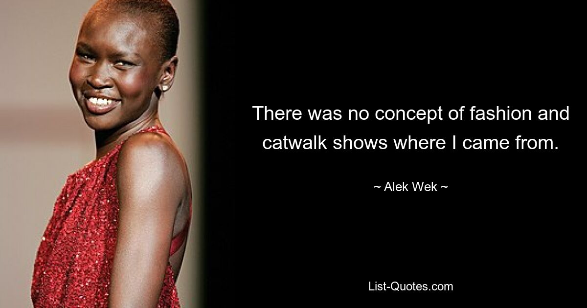 There was no concept of fashion and catwalk shows where I came from. — © Alek Wek