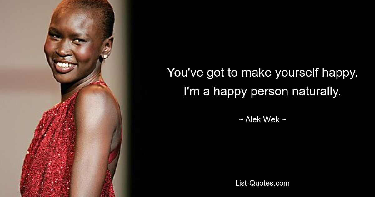 You've got to make yourself happy. I'm a happy person naturally. — © Alek Wek