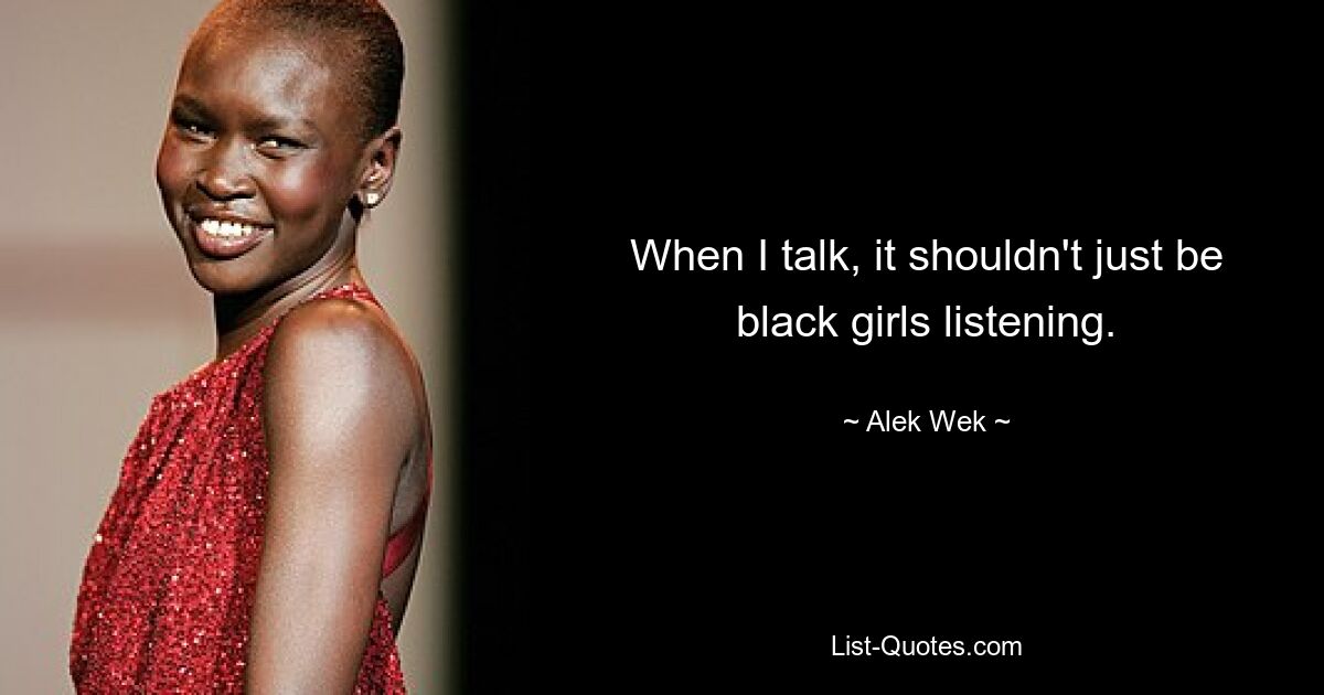 When I talk, it shouldn't just be black girls listening. — © Alek Wek