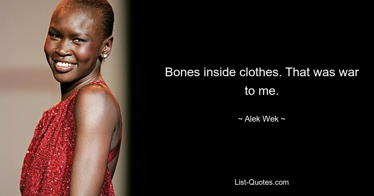 Bones inside clothes. That was war to me. — © Alek Wek