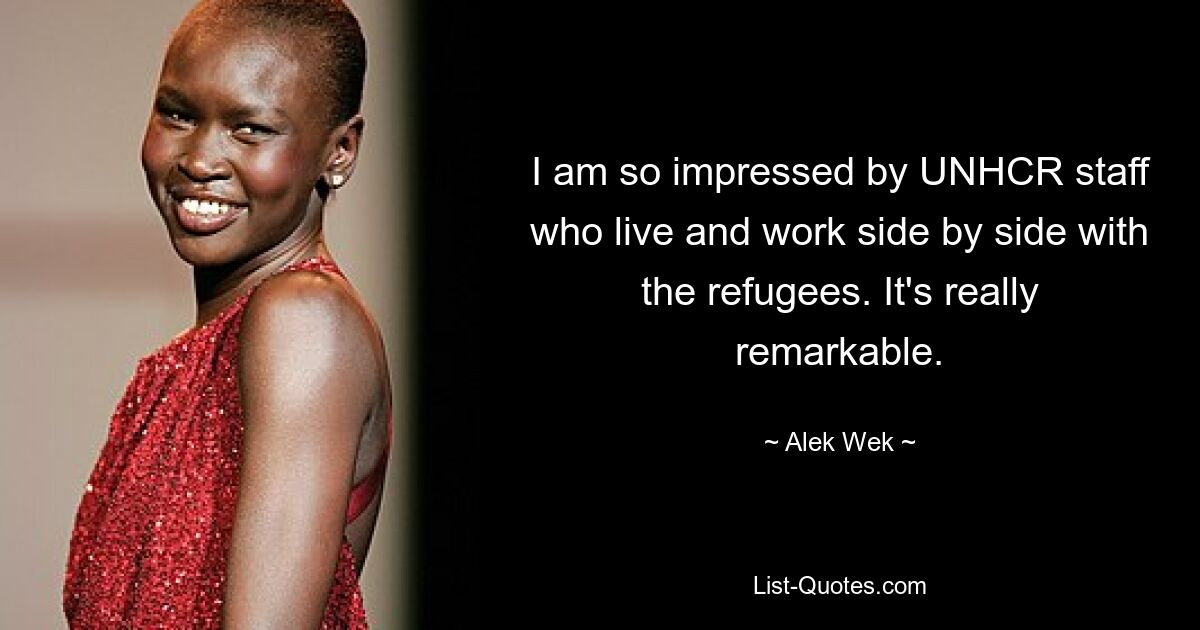 I am so impressed by UNHCR staff who live and work side by side with the refugees. It's really remarkable. — © Alek Wek