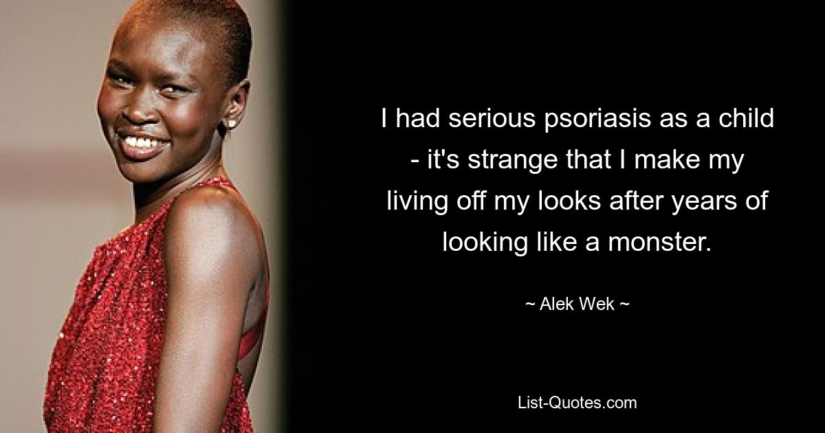 I had serious psoriasis as a child - it's strange that I make my living off my looks after years of looking like a monster. — © Alek Wek