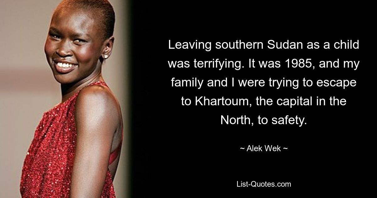 Leaving southern Sudan as a child was terrifying. It was 1985, and my family and I were trying to escape to Khartoum, the capital in the North, to safety. — © Alek Wek