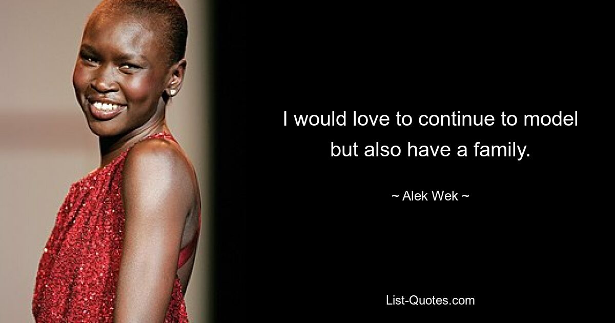 I would love to continue to model but also have a family. — © Alek Wek