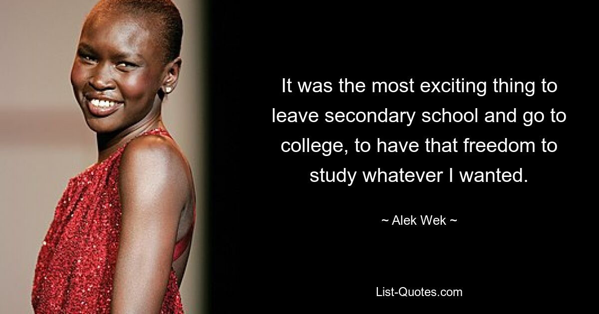 It was the most exciting thing to leave secondary school and go to college, to have that freedom to study whatever I wanted. — © Alek Wek