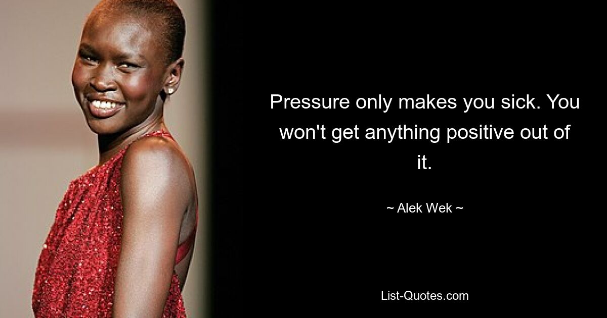 Pressure only makes you sick. You won't get anything positive out of it. — © Alek Wek