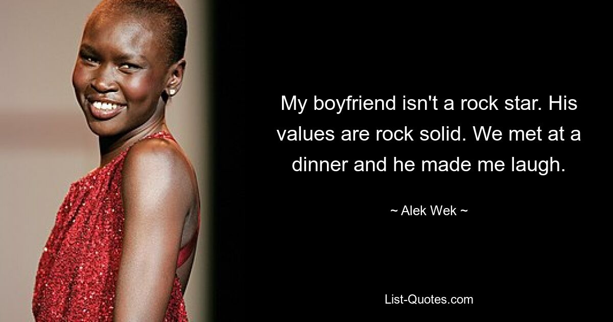 My boyfriend isn't a rock star. His values are rock solid. We met at a dinner and he made me laugh. — © Alek Wek