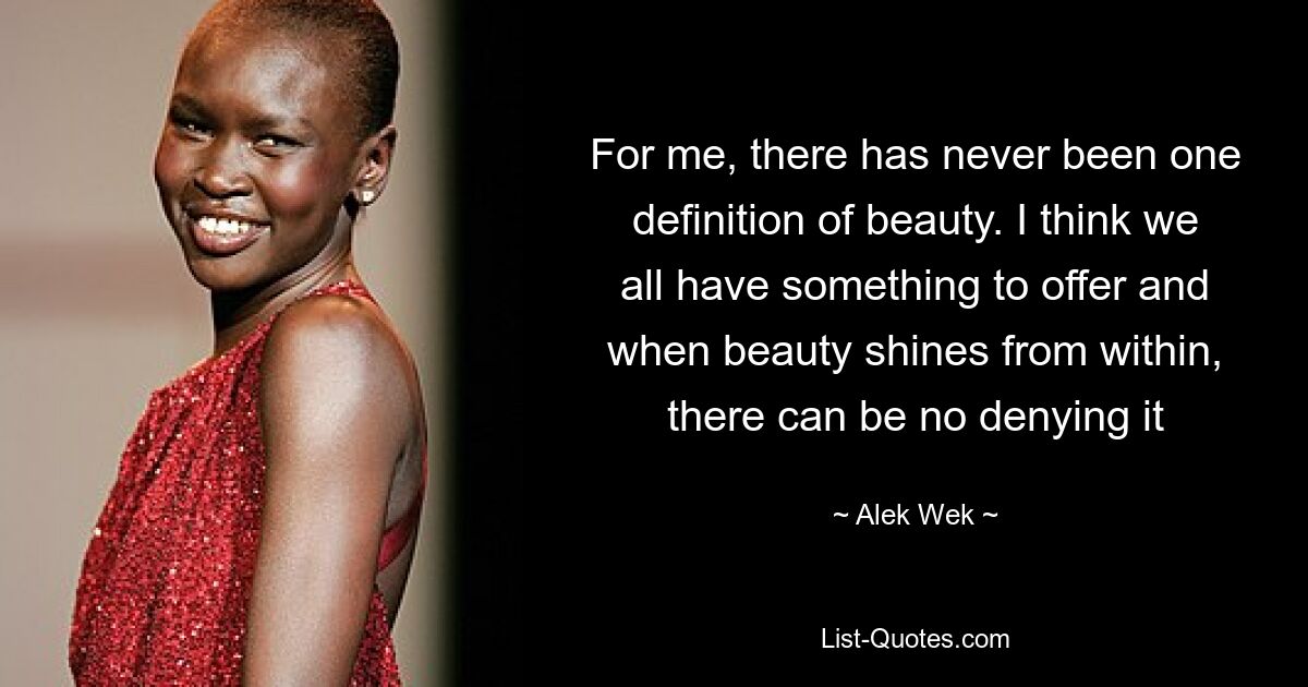 For me, there has never been one definition of beauty. I think we all have something to offer and when beauty shines from within, there can be no denying it — © Alek Wek