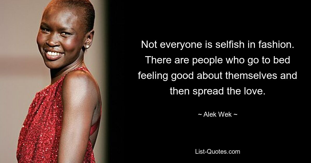 Not everyone is selfish in fashion. There are people who go to bed feeling good about themselves and then spread the love. — © Alek Wek