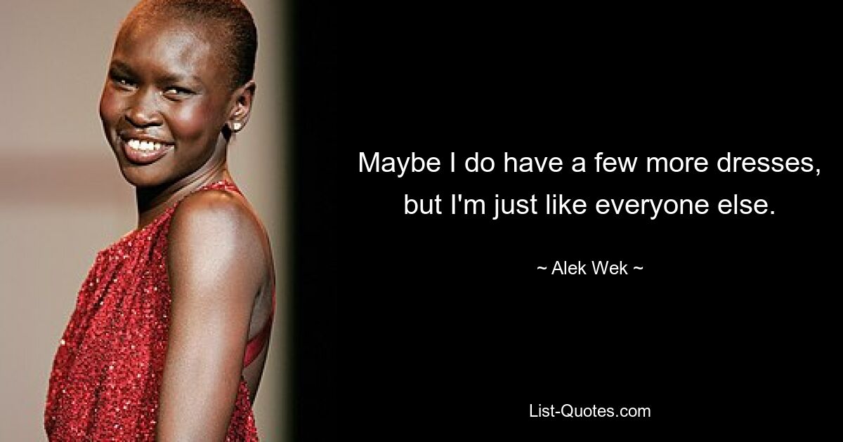 Maybe I do have a few more dresses, but I'm just like everyone else. — © Alek Wek