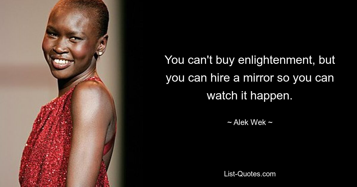 You can't buy enlightenment, but you can hire a mirror so you can watch it happen. — © Alek Wek