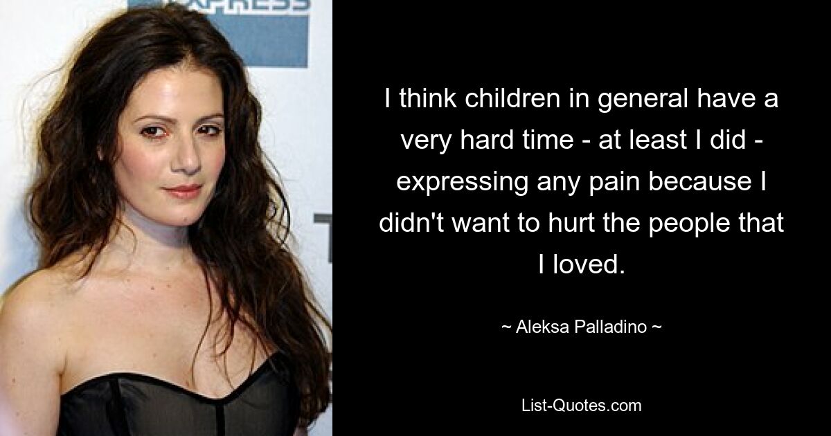 I think children in general have a very hard time - at least I did - expressing any pain because I didn't want to hurt the people that I loved. — © Aleksa Palladino