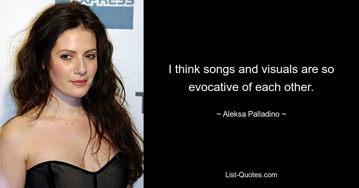 I think songs and visuals are so evocative of each other. — © Aleksa Palladino