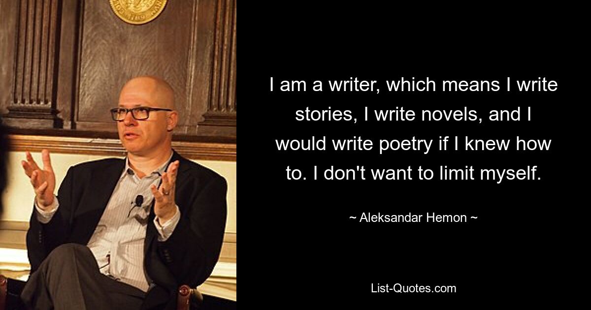 I am a writer, which means I write stories, I write novels, and I would write poetry if I knew how to. I don't want to limit myself. — © Aleksandar Hemon