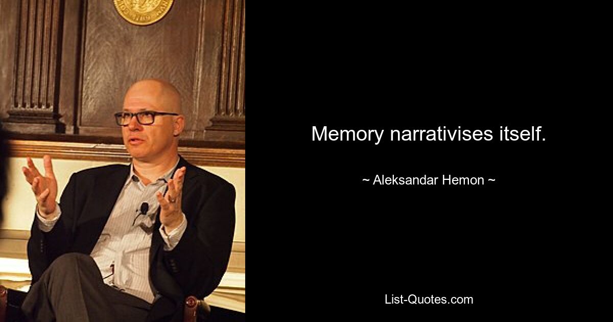 Memory narrativises itself. — © Aleksandar Hemon