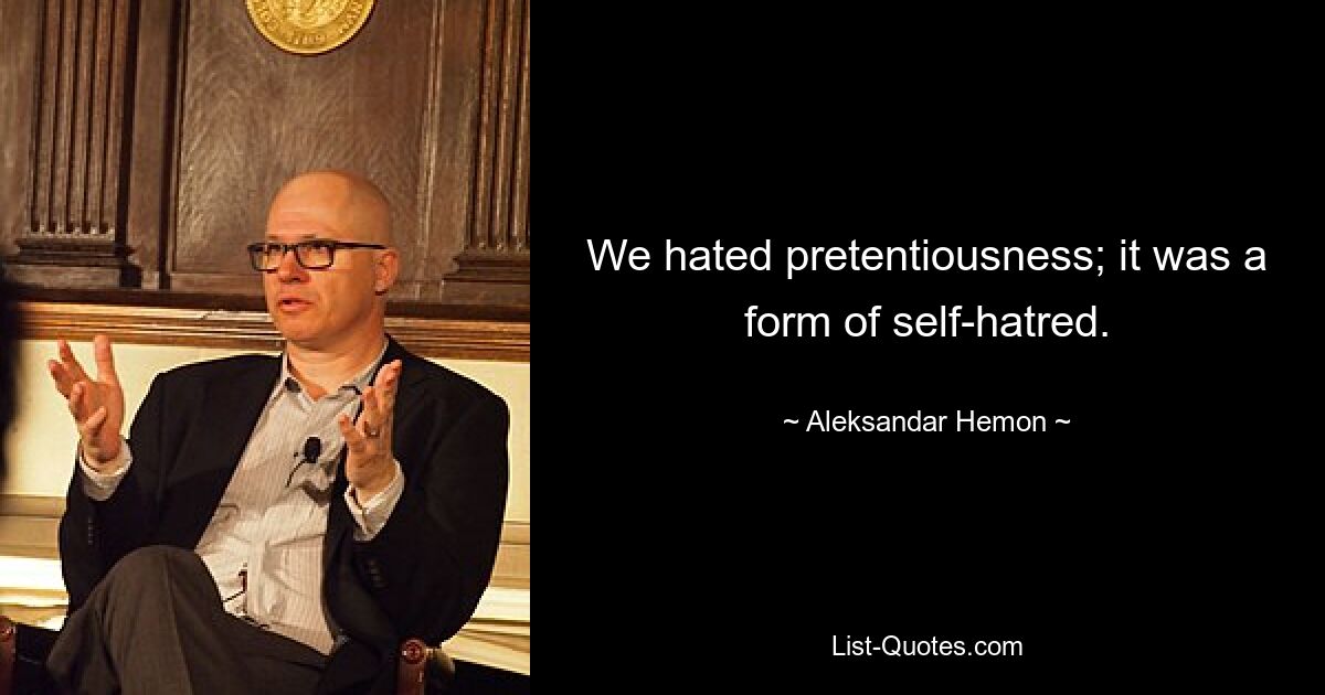 We hated pretentiousness; it was a form of self-hatred. — © Aleksandar Hemon