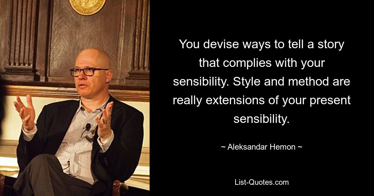 You devise ways to tell a story that complies with your sensibility. Style and method are really extensions of your present sensibility. — © Aleksandar Hemon