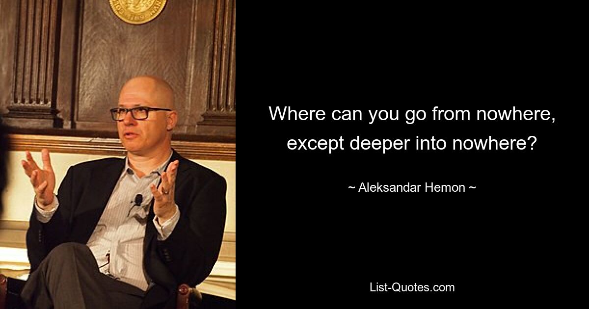 Where can you go from nowhere, except deeper into nowhere? — © Aleksandar Hemon