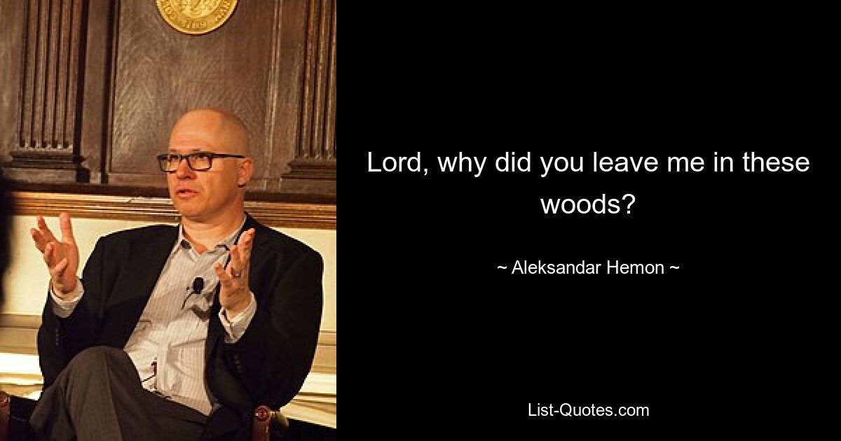 Lord, why did you leave me in these woods? — © Aleksandar Hemon