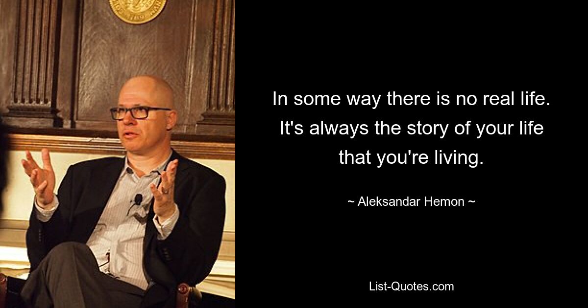 In some way there is no real life. It's always the story of your life that you're living. — © Aleksandar Hemon