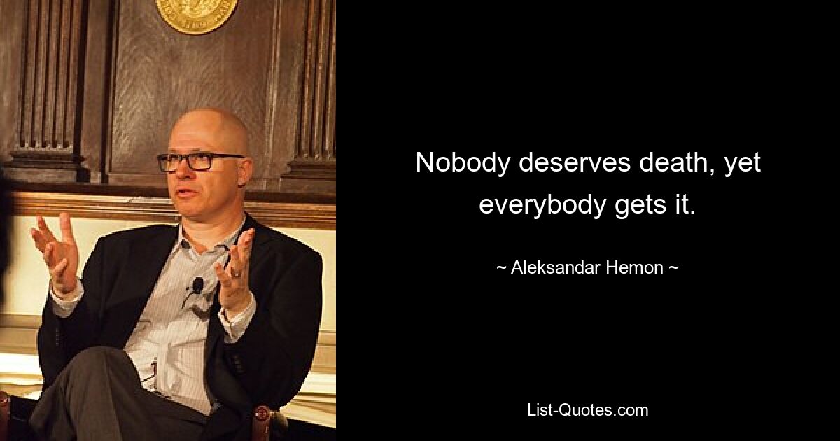 Nobody deserves death, yet everybody gets it. — © Aleksandar Hemon