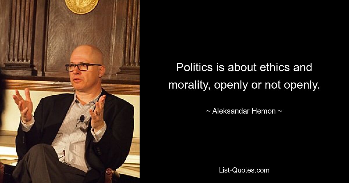 Politics is about ethics and morality, openly or not openly. — © Aleksandar Hemon