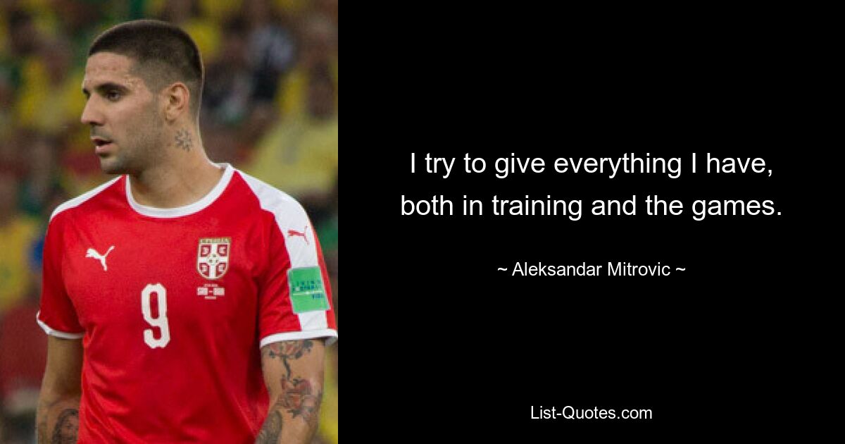 I try to give everything I have, both in training and the games. — © Aleksandar Mitrovic