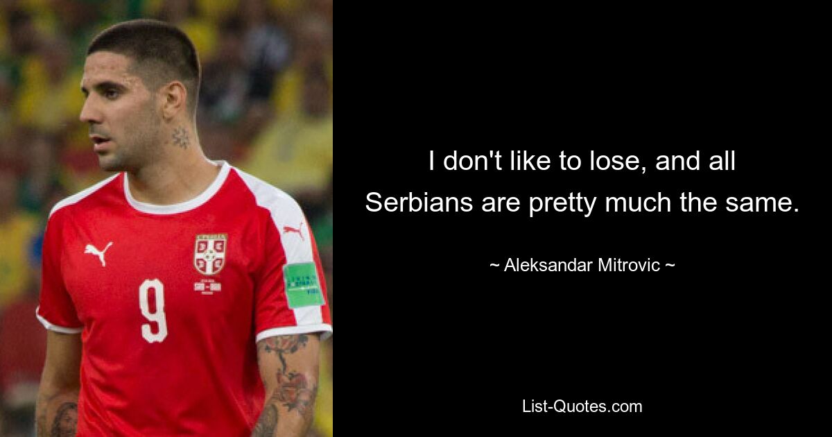 I don't like to lose, and all Serbians are pretty much the same. — © Aleksandar Mitrovic