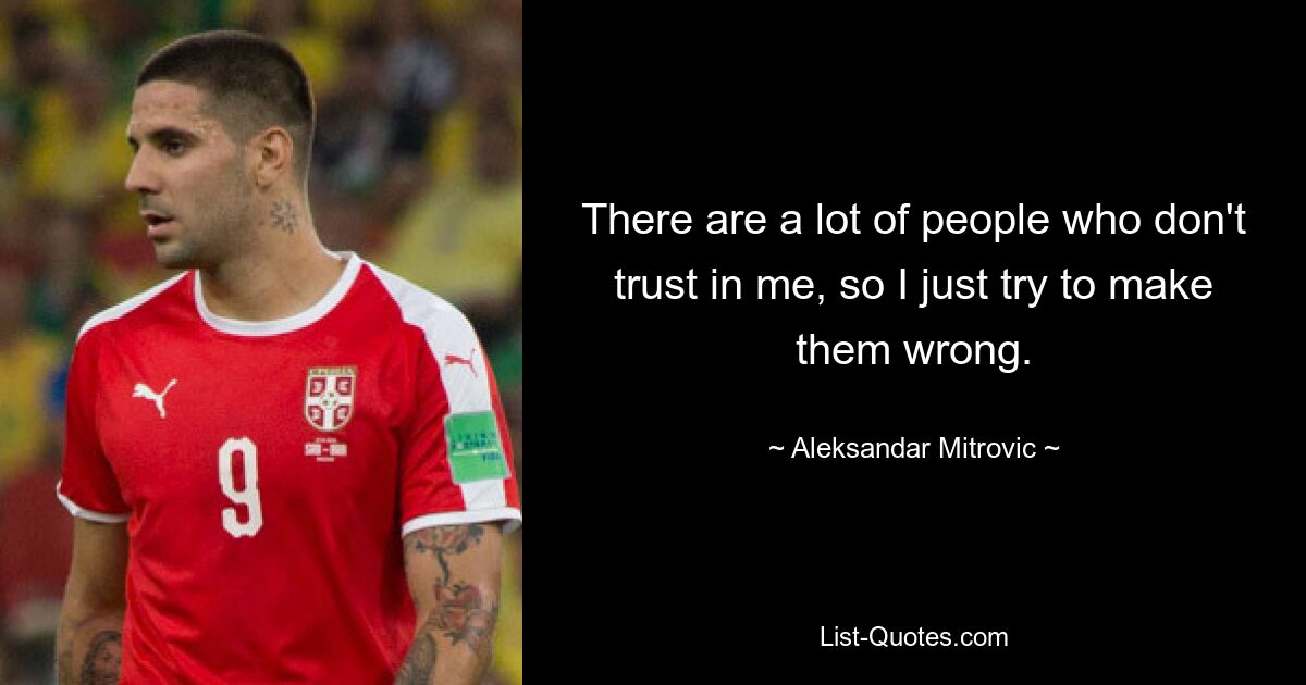 There are a lot of people who don't trust in me, so I just try to make them wrong. — © Aleksandar Mitrovic