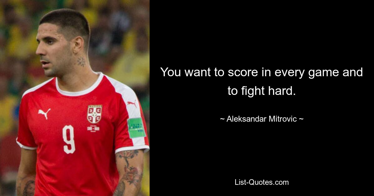 You want to score in every game and to fight hard. — © Aleksandar Mitrovic