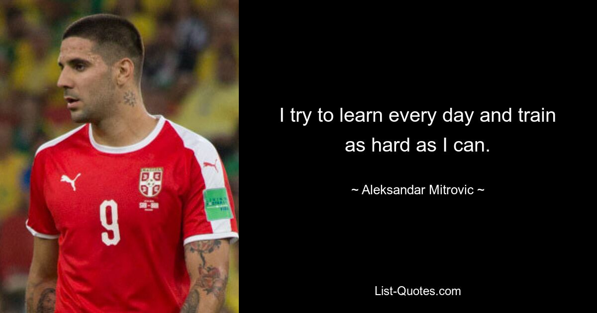 I try to learn every day and train as hard as I can. — © Aleksandar Mitrovic