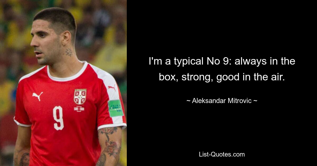 I'm a typical No 9: always in the box, strong, good in the air. — © Aleksandar Mitrovic