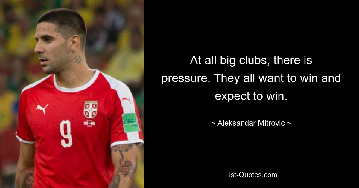 At all big clubs, there is pressure. They all want to win and expect to win. — © Aleksandar Mitrovic