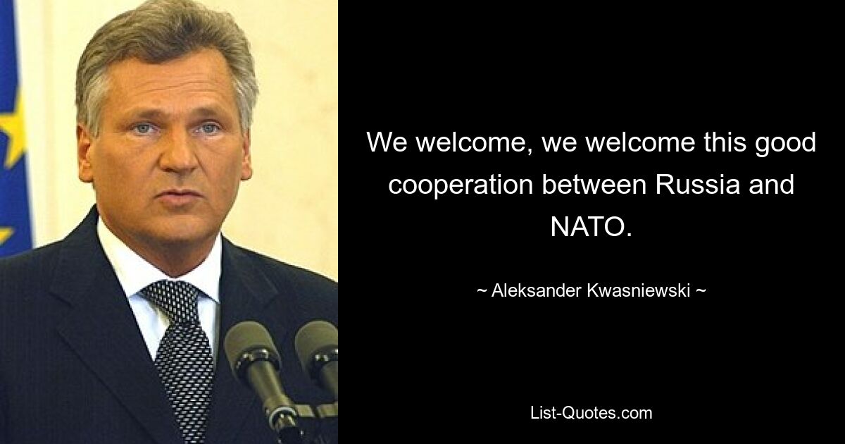 We welcome, we welcome this good cooperation between Russia and NATO. — © Aleksander Kwasniewski