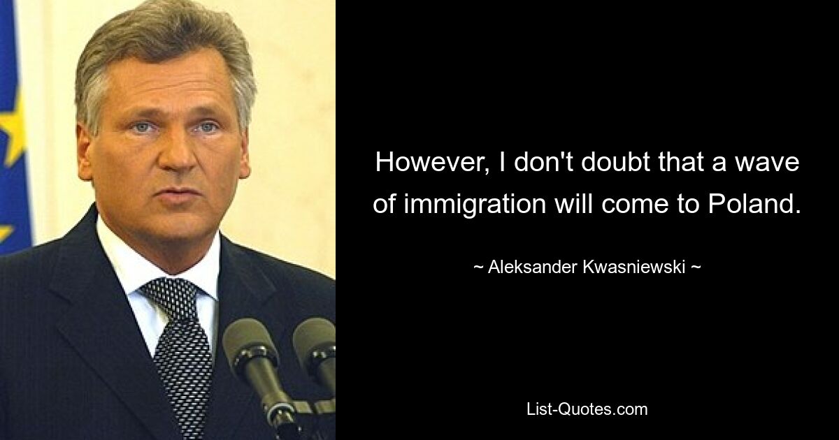 However, I don't doubt that a wave of immigration will come to Poland. — © Aleksander Kwasniewski